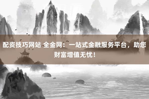 配资技巧网站 全金网：一站式金融服务平台，助您财富增值无忧！