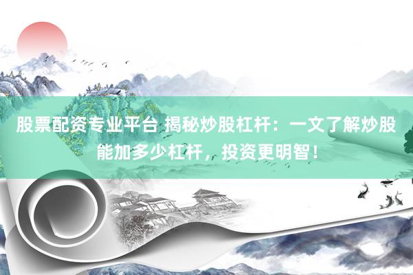 股票配资专业平台 揭秘炒股杠杆：一文了解炒股能加多少杠杆，投资更明智！