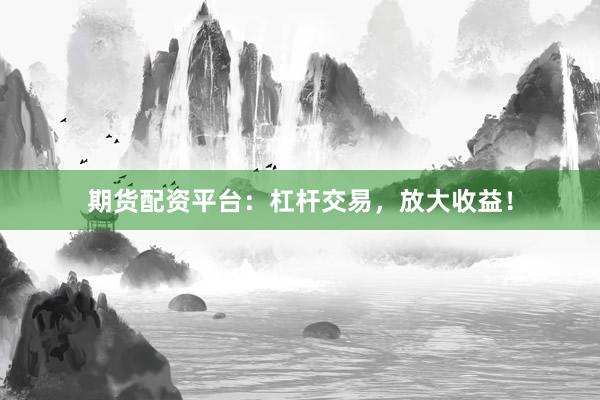 期货配资平台：杠杆交易，放大收益！