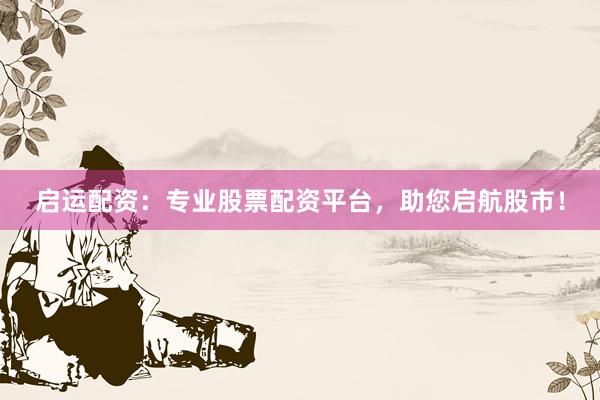 启运配资：专业股票配资平台，助您启航股市！
