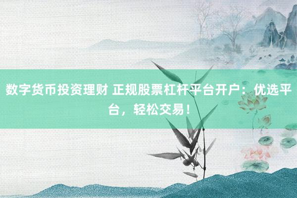 数字货币投资理财 正规股票杠杆平台开户：优选平台，轻松交易！
