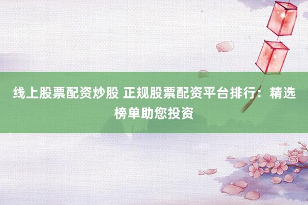 线上股票配资炒股 正规股票配资平台排行：精选榜单助您投资