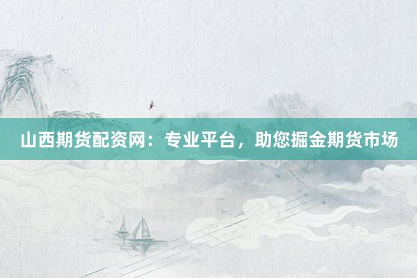 山西期货配资网：专业平台，助您掘金期货市场
