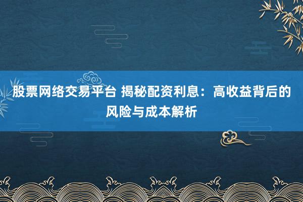股票网络交易平台 揭秘配资利息：高收益背后的风险与成本解析
