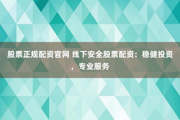 股票正规配资官网 线下安全股票配资：稳健投资，专业服务