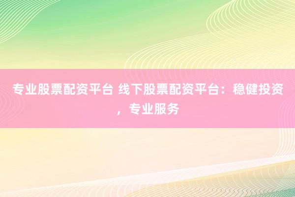 专业股票配资平台 线下股票配资平台：稳健投资，专业服务