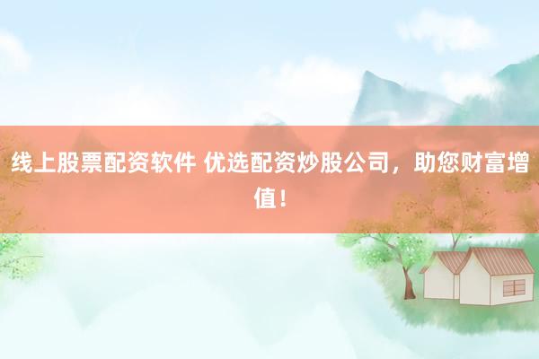 线上股票配资软件 优选配资炒股公司，助您财富增值！