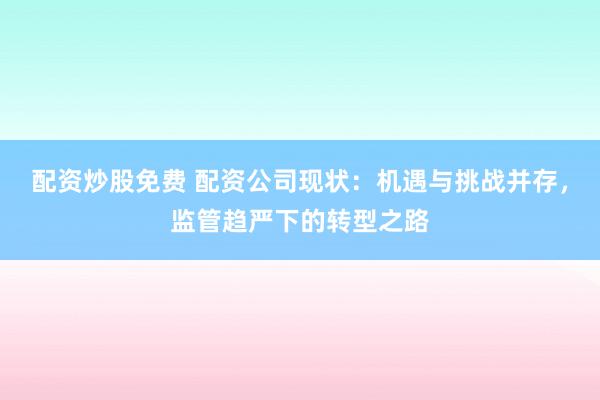 配资炒股免费 配资公司现状：机遇与挑战并存，监管趋严下的转型之路