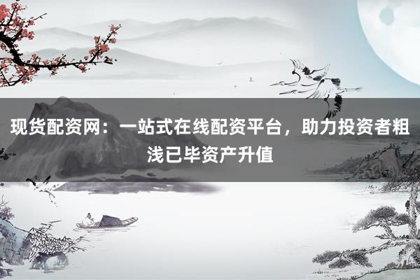 现货配资网：一站式在线配资平台，助力投资者粗浅已毕资产升值