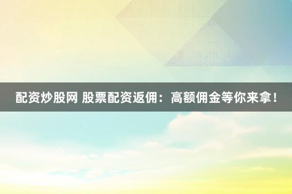 配资炒股网 股票配资返佣：高额佣金等你来拿！