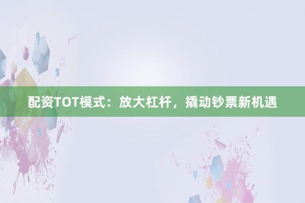 配资TOT模式：放大杠杆，撬动钞票新机遇