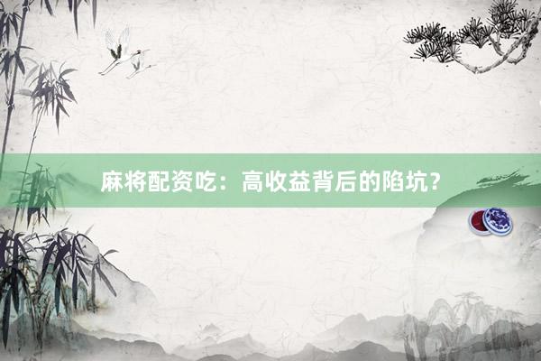 麻将配资吃：高收益背后的陷坑？