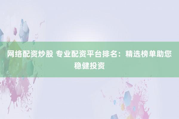 网络配资炒股 专业配资平台排名：精选榜单助您稳健投资