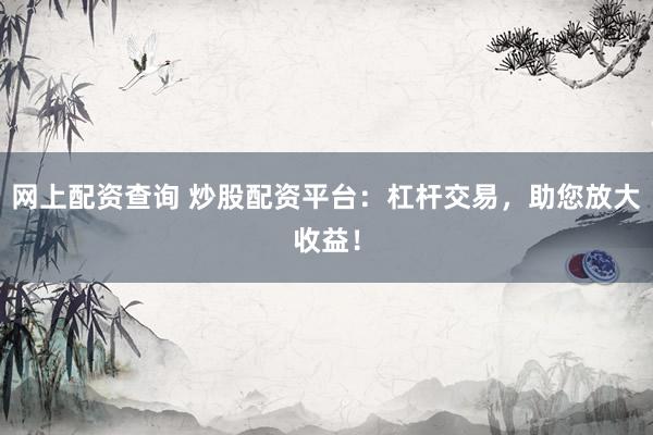 网上配资查询 炒股配资平台：杠杆交易，助您放大收益！