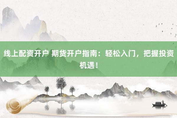 线上配资开户 期货开户指南：轻松入门，把握投资机遇！