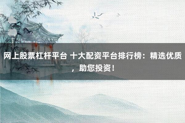 网上股票杠杆平台 十大配资平台排行榜：精选优质，助您投资！