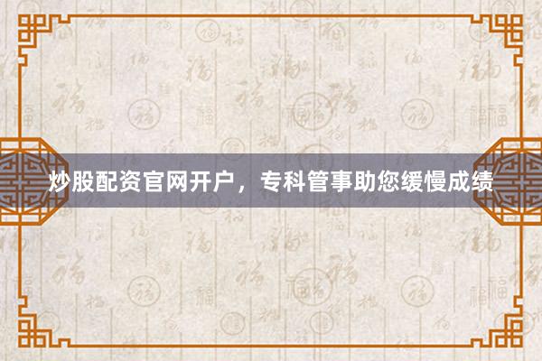 炒股配资官网开户，专科管事助您缓慢成绩