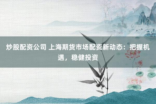 炒股配资公司 上海期货市场配资新动态：把握机遇，稳健投资