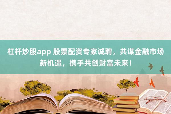 杠杆炒股app 股票配资专家诚聘，共谋金融市场新机遇，携手共创财富未来！