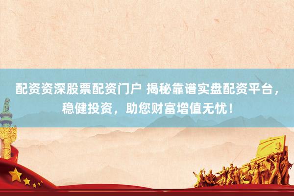 配资资深股票配资门户 揭秘靠谱实盘配资平台，稳健投资，助您财富增值无忧！