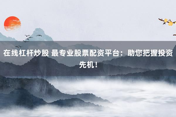 在线杠杆炒股 最专业股票配资平台：助您把握投资先机！