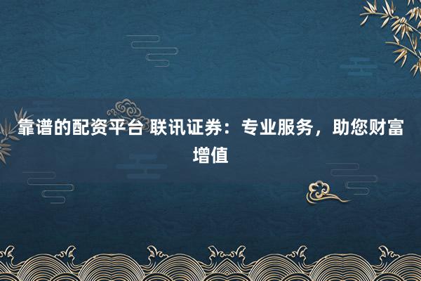 靠谱的配资平台 联讯证券：专业服务，助您财富增值