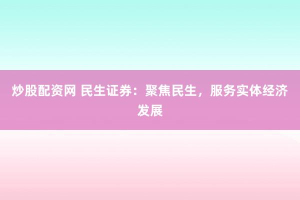 炒股配资网 民生证券：聚焦民生，服务实体经济发展