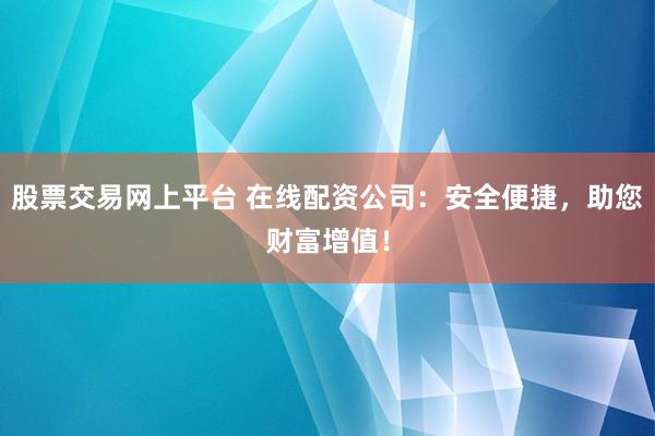 股票交易网上平台 在线配资公司：安全便捷，助您财富增值！
