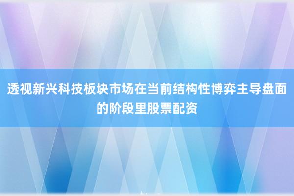 透视新兴科技板块市场在当前结构性博弈主导盘面的阶段里股票配资