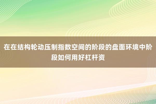 在在结构轮动压制指数空间的阶段的盘面环境中阶段如何用好杠杆资