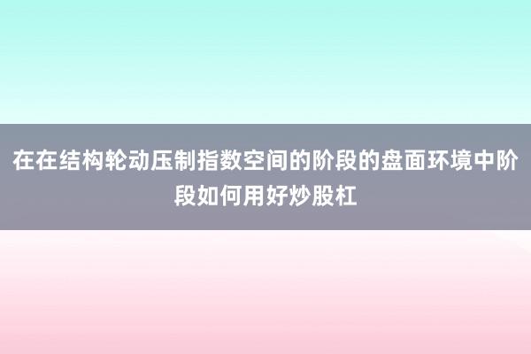 在在结构轮动压制指数空间的阶段的盘面环境中阶段如何用好炒股杠