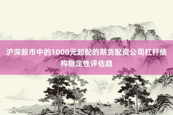 沪深股市中的1000元起配的期货配资公司杠杆结构稳定性评估趋