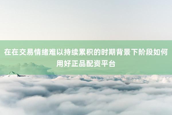 在在交易情绪难以持续累积的时期背景下阶段如何用好正品配资平台