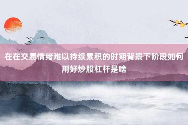 在在交易情绪难以持续累积的时期背景下阶段如何用好炒股杠杆是啥