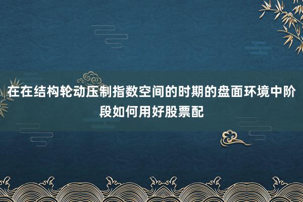 在在结构轮动压制指数空间的时期的盘面环境中阶段如何用好股票配