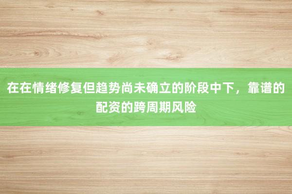 在在情绪修复但趋势尚未确立的阶段中下，靠谱的配资的跨周期风险
