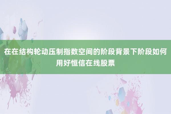 在在结构轮动压制指数空间的阶段背景下阶段如何用好恒信在线股票