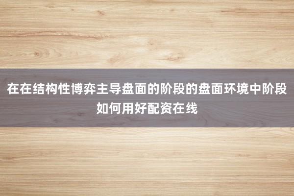在在结构性博弈主导盘面的阶段的盘面环境中阶段如何用好配资在线