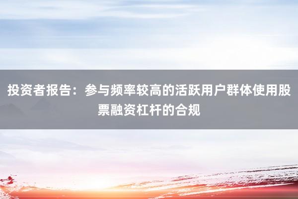 投资者报告：参与频率较高的活跃用户群体使用股票融资杠杆的合规