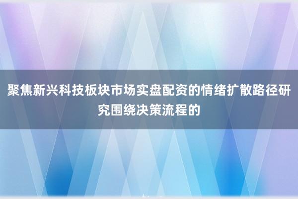 聚焦新兴科技板块市场实盘配资的情绪扩散路径研究围绕决策流程的