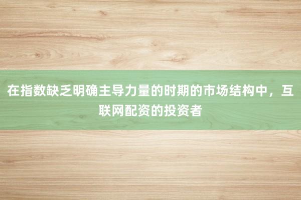 在指数缺乏明确主导力量的时期的市场结构中,互联网配资的投资者