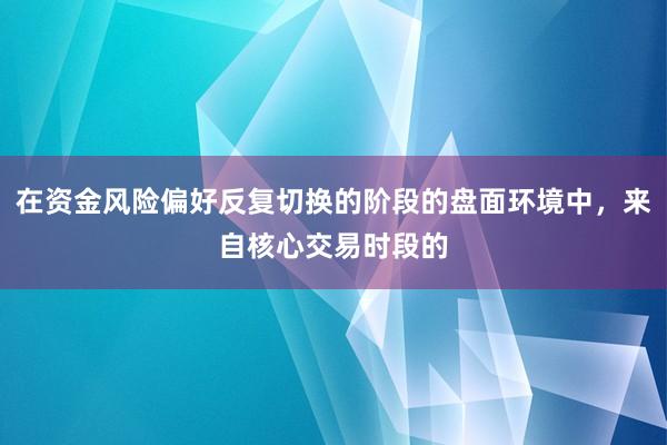 在资金风险偏好反复切换的阶段的盘面环境中，来自核心交易时段的