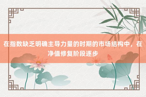 在指数缺乏明确主导力量的时期的市场结构中，在净值修复阶段逐步