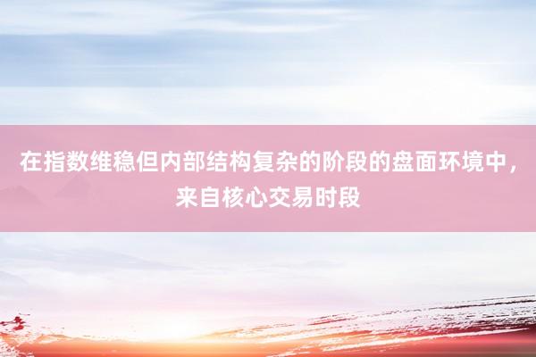在指数维稳但内部结构复杂的阶段的盘面环境中，来自核心交易时段