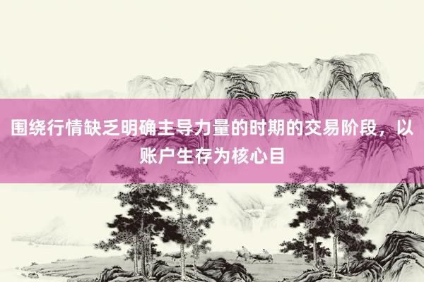 围绕行情缺乏明确主导力量的时期的交易阶段，以账户生存为核心目