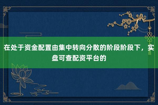 在处于资金配置由集中转向分散的阶段阶段下，实盘可查配资平台的