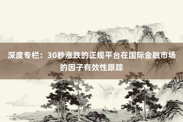 深度专栏：30秒涨跌的正规平台在国际金融市场的因子有效性跟踪