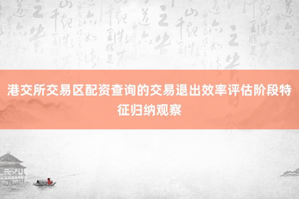 港交所交易区配资查询的交易退出效率评估阶段特征归纳观察