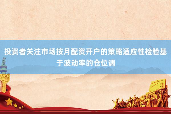 投资者关注市场按月配资开户的策略适应性检验基于波动率的仓位调