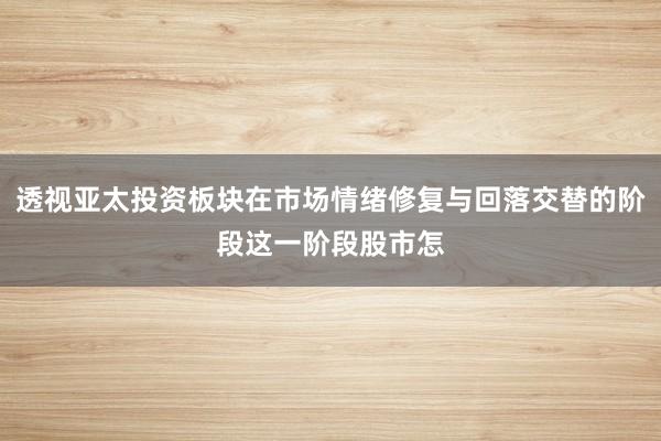 透视亚太投资板块在市场情绪修复与回落交替的阶段这一阶段股市怎